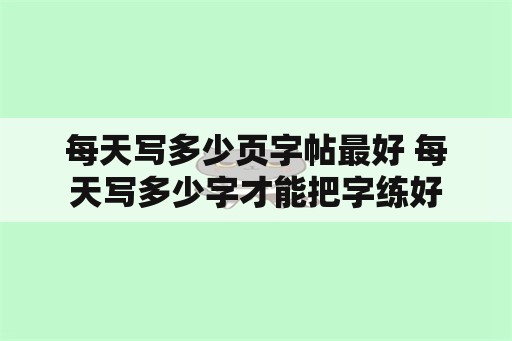 每天写多少页字帖最好 每天写多少字才能把字练好